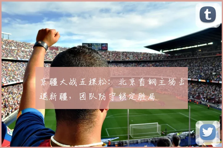 京疆大战五棵松：北京首钢主场击退新疆，团队防守锁定胜局