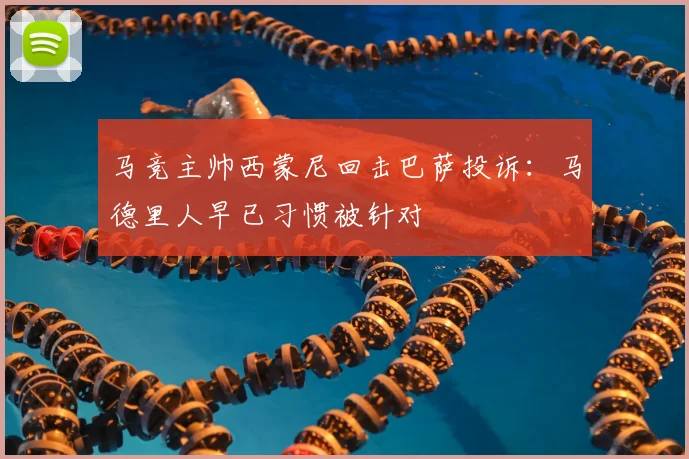 马竞主帅西蒙尼回击巴萨投诉:马德里人早已习惯被针对
