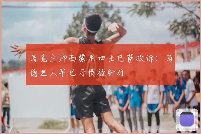 马竞主帅西蒙尼回击巴萨投诉：马德里人早已习惯被针对
