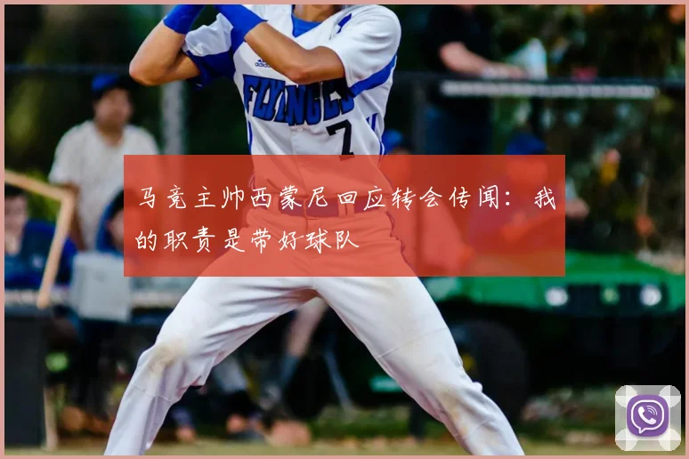 马竞主帅西蒙尼回应转会传闻：我的职责是带好球队