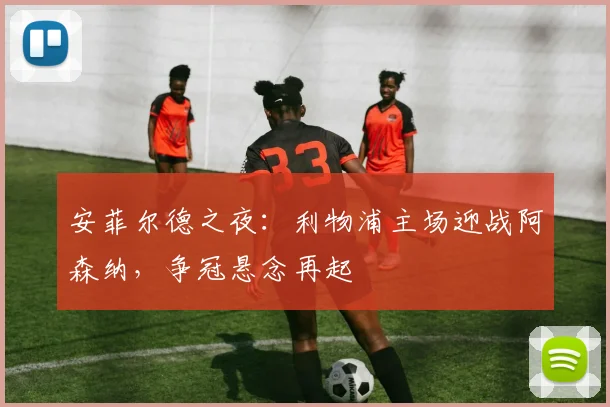 安菲尔德之夜:利物浦主场迎战阿森纳,争冠悬念再起