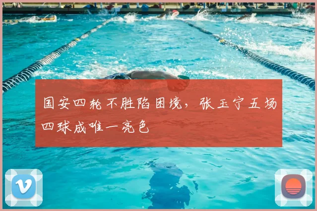 国安四轮不胜陷困境，张玉宁五场四球成唯一亮色