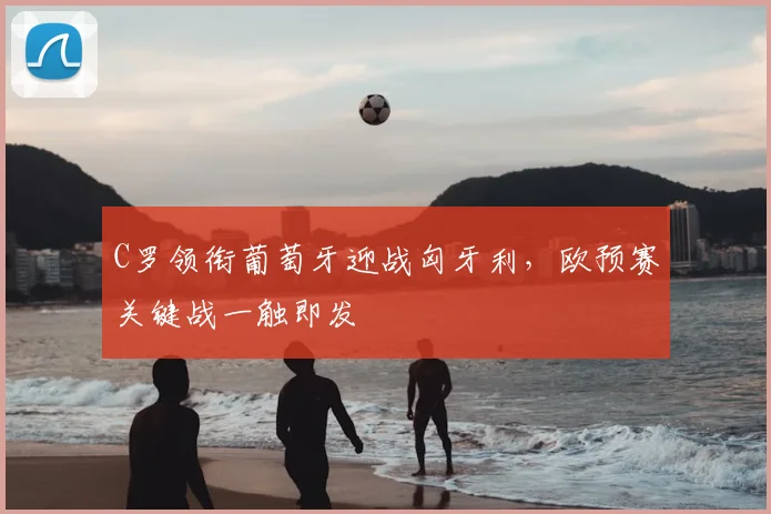 C罗领衔葡萄牙迎战匈牙利，欧预赛关键战一触即发
