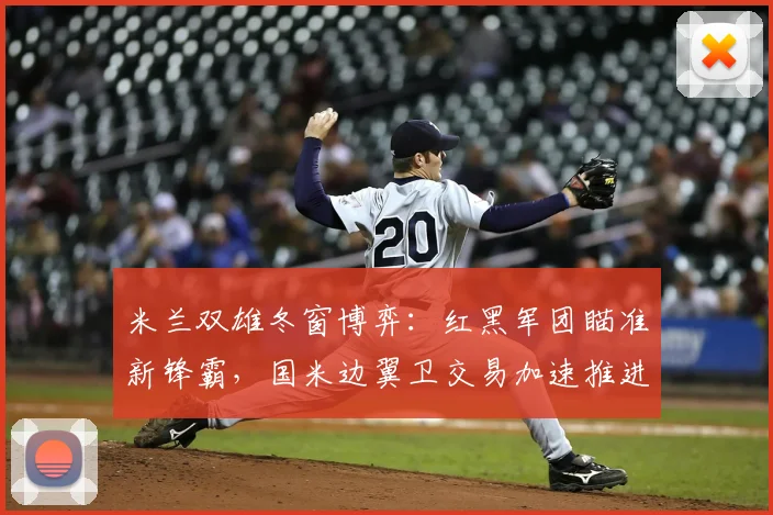 米兰双雄冬窗博弈：红黑军团瞄准新锋霸，国米边翼卫交易加速推进