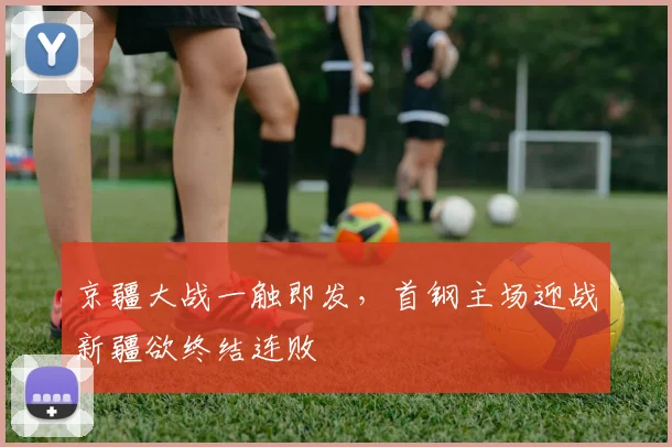 京疆大战一触即发,首钢主场迎战新疆欲终结连败