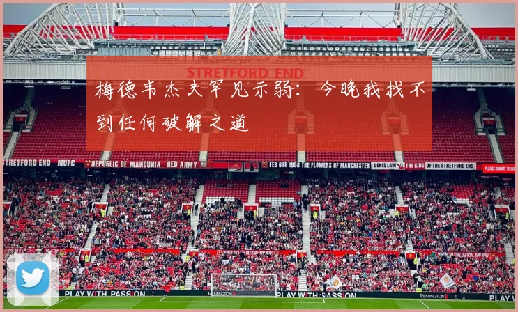 梅德韦杰夫罕见示弱：今晚我找不到任何破解之道