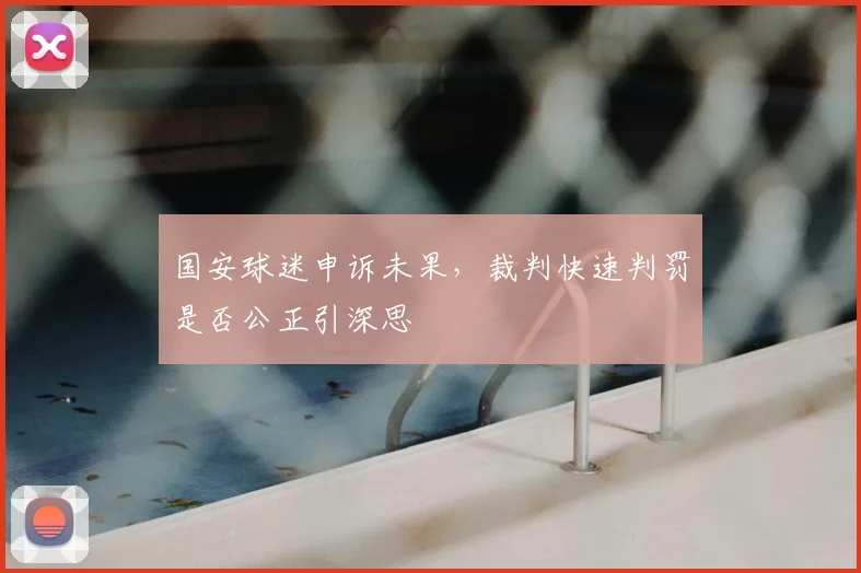 国安球迷申诉未果,裁判快速判罚是否公正引深思