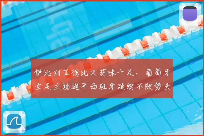 伊比利亚德比火药味十足，葡萄牙女足主场逼平西班牙延续不败势头