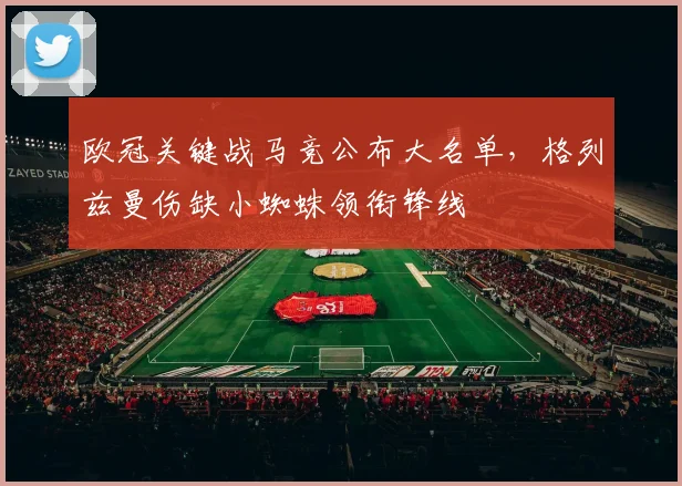欧冠关键战马竞公布大名单，格列兹曼伤缺小蜘蛛领衔锋线