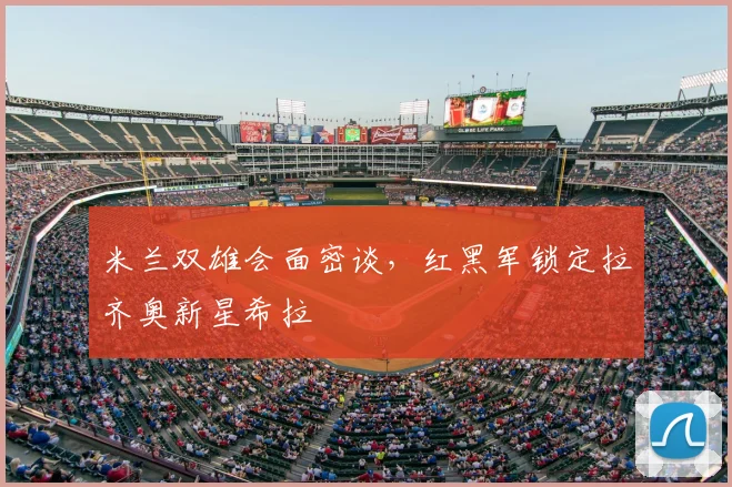米兰双雄会面密谈，红黑军锁定拉齐奥新星希拉