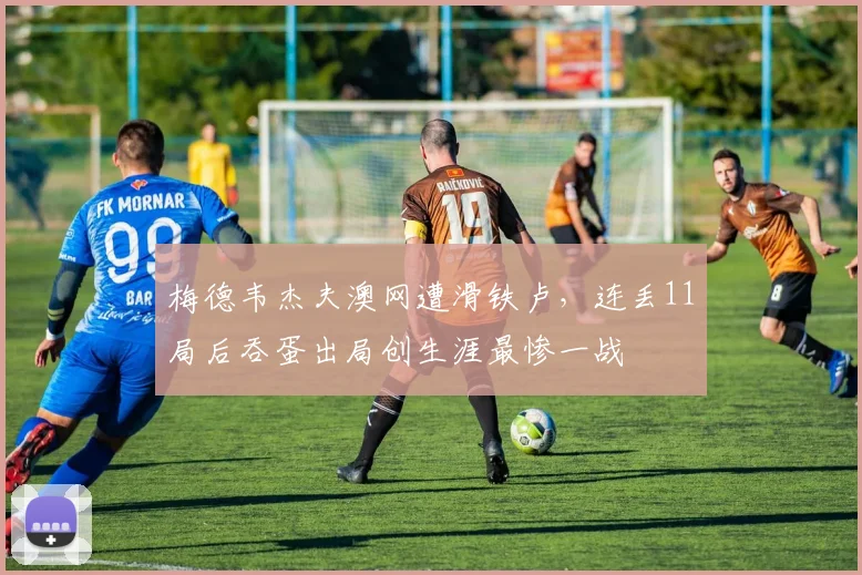 梅德韦杰夫澳网遭滑铁卢，连丢11局后吞蛋出局创生涯最惨一战