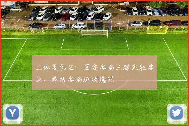 工体复仇记:国安客场三球完胜建业,终结客场连败魔咒