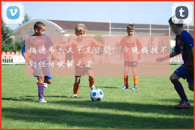 梅德韦杰夫罕见示弱:今晚我找不到任何破解之道