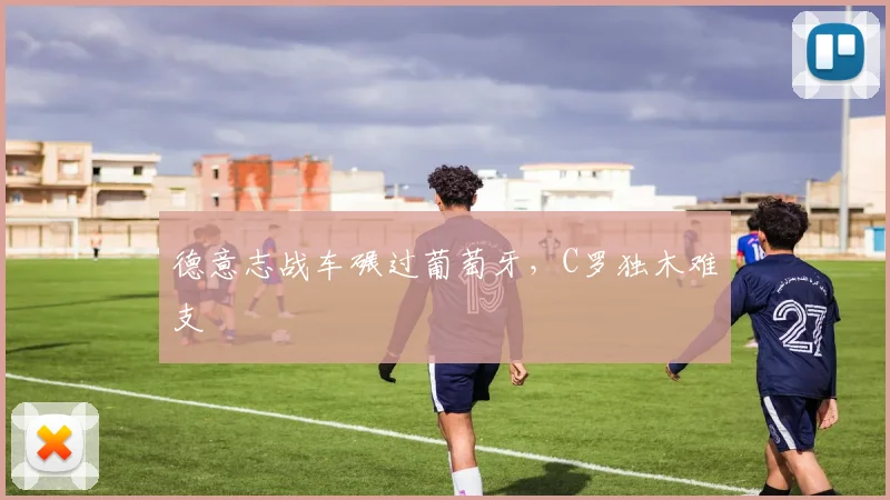 德意志战车碾过葡萄牙,C罗独木难支