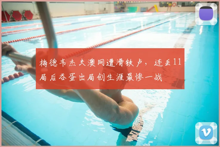 梅德韦杰夫澳网遭滑铁卢，连丢11局后吞蛋出局创生涯最惨一战