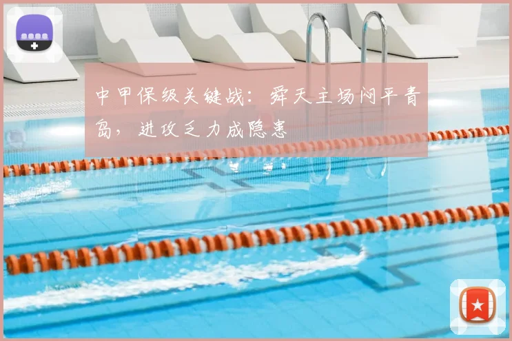 中甲保级关键战:舜天主场闷平青岛,进攻乏力成隐患